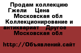 Продам коллекцию Гжели  › Цена ­ 6 000 - Московская обл. Коллекционирование и антиквариат » Другое   . Московская обл.